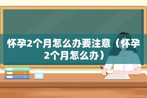 怀孕2个月怎么办要注意（怀孕2个月怎么办）