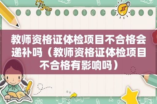 教师资格证体检项目不合格会递补吗（教师资格证体检项目不合格有影响吗）