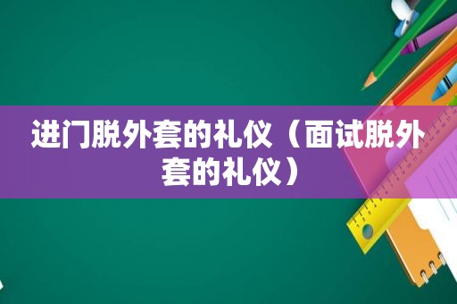 进门脱外套的礼仪（面试脱外套的礼仪）