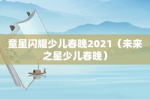 童星闪耀少儿春晚2021（未来之星少儿春晚）