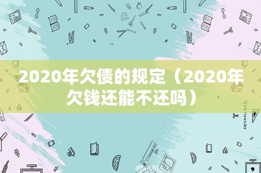 2020年欠债的规定（2020年欠钱还能不还吗）