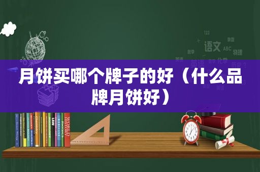 月饼买哪个牌子的好（什么品牌月饼好）