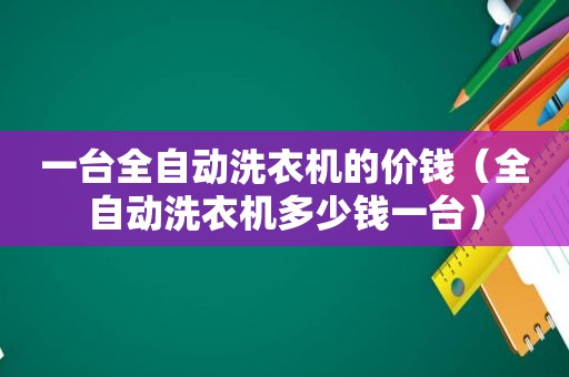 一台全自动洗衣机的价钱（全自动洗衣机多少钱一台）