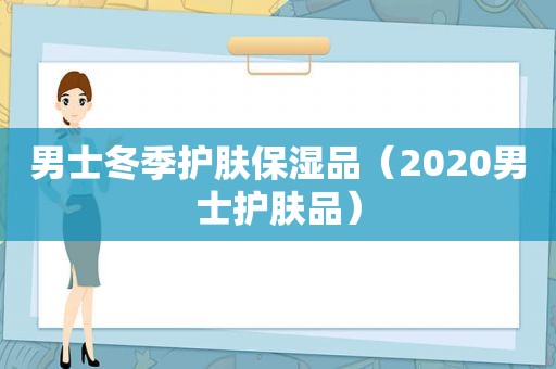 男士冬季护肤保湿品（2020男士护肤品）