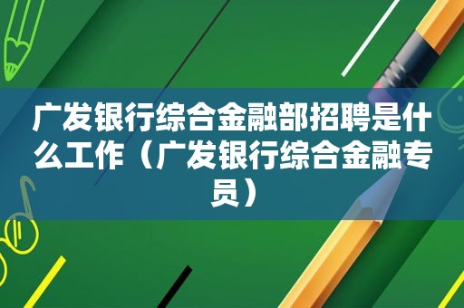 广发银行综合金融部招聘是什么工作（广发银行综合金融专员）