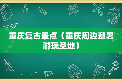 重庆复古景点（重庆周边避暑游玩圣地）