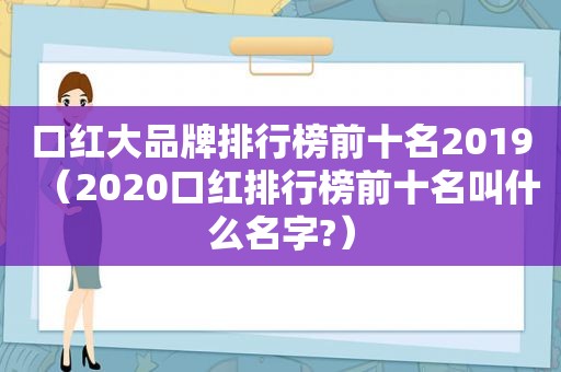 口红大品牌排行榜前十名2019（2020口红排行榜前十名叫什么名字?）