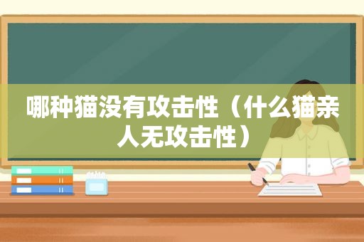 哪种猫没有攻击性（什么猫亲人无攻击性）