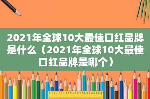 2021年全球10大最佳口红品牌是什么（2021年全球10大最佳口红品牌是哪个）