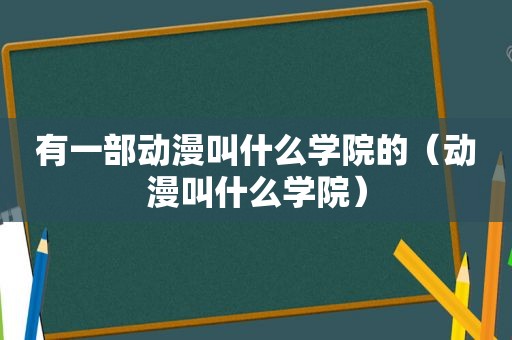 有一部动漫叫什么学院的（动漫叫什么学院）