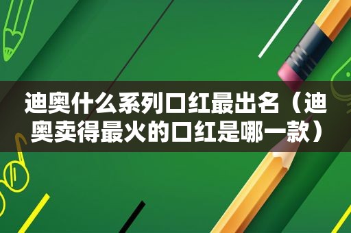 迪奥什么系列口红最出名（迪奥卖得最火的口红是哪一款）