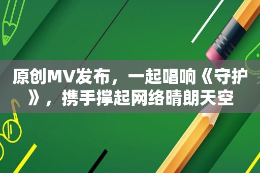 原创MV发布，一起唱响《守护》，携手撑起网络晴朗天空