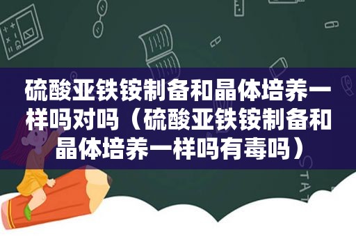 硫酸亚铁铵制备和晶体培养一样吗对吗（硫酸亚铁铵制备和晶体培养一样吗有毒吗）