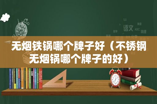 无烟铁锅哪个牌子好（不锈钢无烟锅哪个牌子的好）