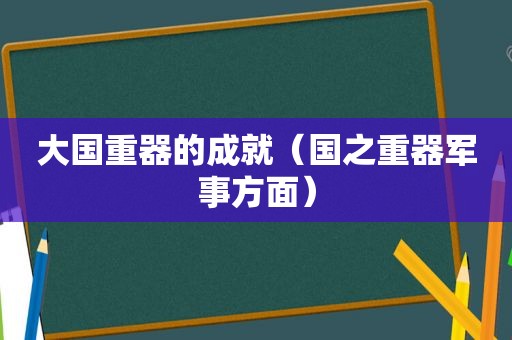 大国重器的成就（国之重器军事方面）