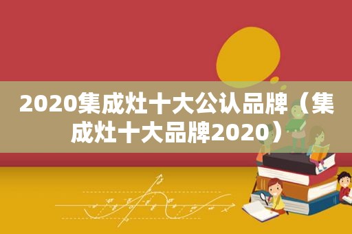 2020集成灶十大公认品牌（集成灶十大品牌2020）