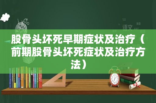 股骨头坏死早期症状及治疗（前期股骨头坏死症状及治疗方法）