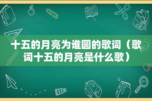 十五的月亮为谁圆的歌词（歌词十五的月亮是什么歌）