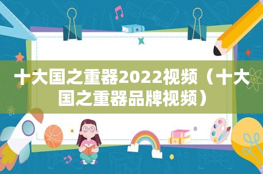 十大国之重器2022视频（十大国之重器品牌视频）