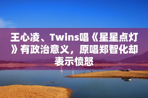 王心凌、Twins唱《星星点灯》有政治意义，原唱郑智化却表示愤怒