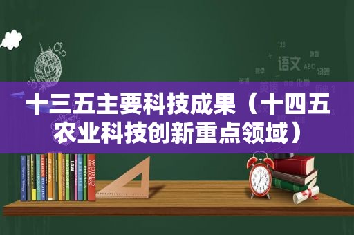 十三五主要科技成果（十四五农业科技创新重点领域）