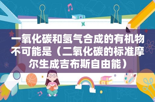 一氧化碳和氢气合成的有机物不可能是（二氧化碳的标准摩尔生成吉布斯自由能）