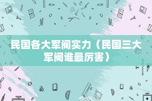 民国各大军阀实力（民国三大军阀谁最厉害）