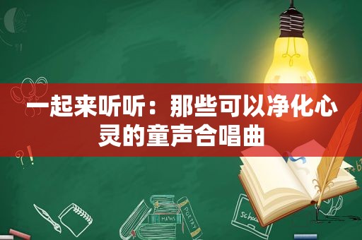 一起来听听：那些可以净化心灵的童声合唱曲