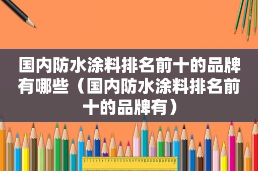 国内防水涂料排名前十的品牌有哪些（国内防水涂料排名前十的品牌有）