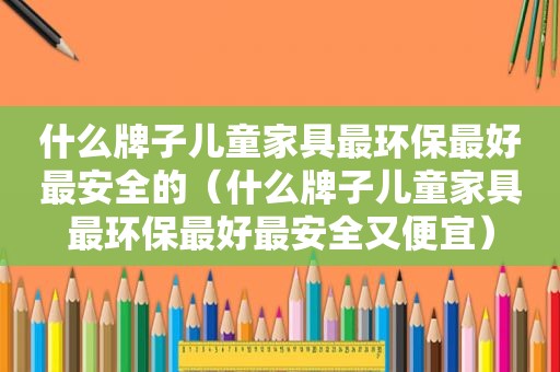 什么牌子儿童家具最环保最好最安全的（什么牌子儿童家具最环保最好最安全又便宜）