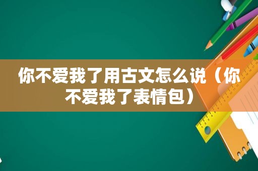 你不爱我了用古文怎么说（你不爱我了表情包）