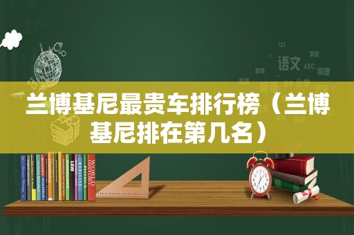 兰博基尼最贵车排行榜（兰博基尼排在第几名）