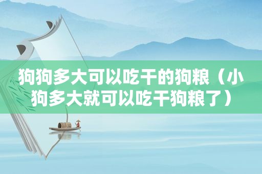 狗狗多大可以吃干的狗粮（小狗多大就可以吃干狗粮了）