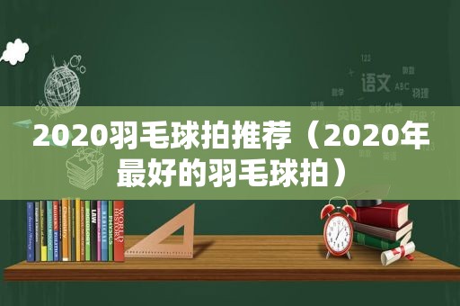 2020羽毛球拍推荐（2020年最好的羽毛球拍）