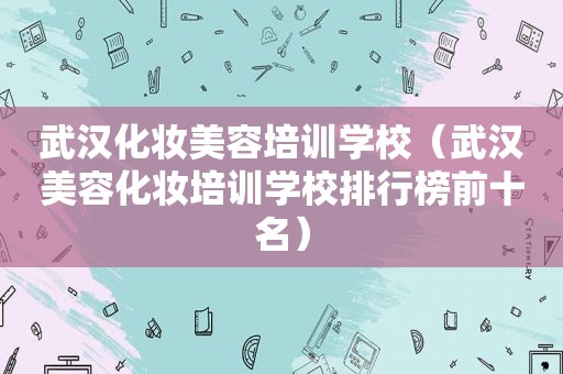 武汉化妆美容培训学校（武汉美容化妆培训学校排行榜前十名）