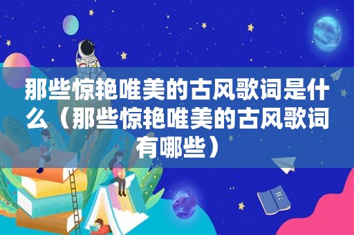 那些惊艳唯美的古风歌词是什么（那些惊艳唯美的古风歌词有哪些）