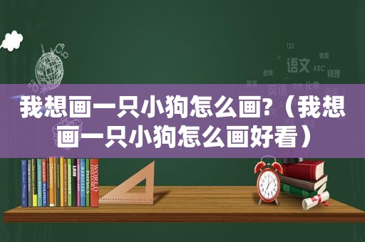 我想画一只小狗怎么画?（我想画一只小狗怎么画好看）