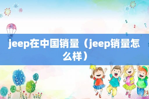 jeep在中国销量（jeep销量怎么样）