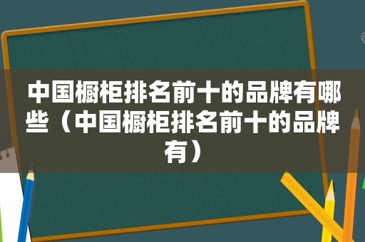 中国橱柜排名前十的品牌有哪些（中国橱柜排名前十的品牌有）