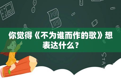 你觉得《不为谁而作的歌》想表达什么？