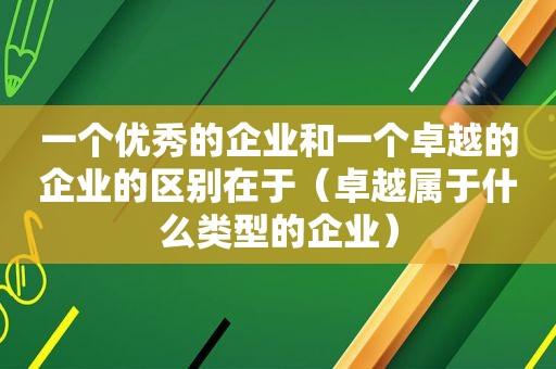 一个优秀的企业和一个卓越的企业的区别在于（卓越属于什么类型的企业）