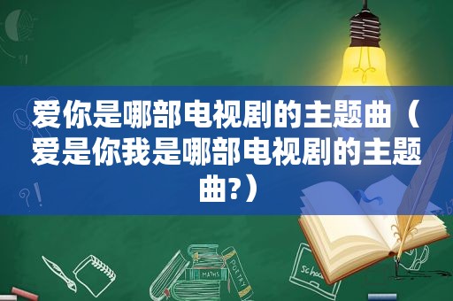 爱你是哪部电视剧的主题曲（爱是你我是哪部电视剧的主题曲?）