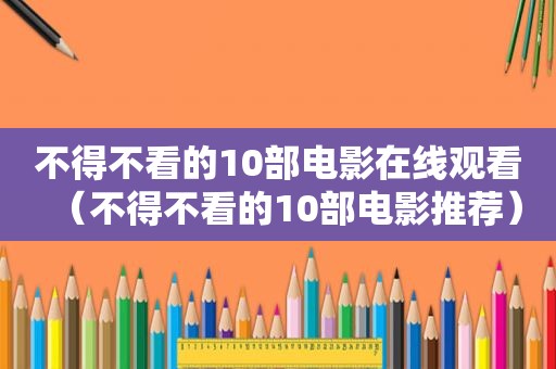 不得不看的10部电影在线观看（不得不看的10部电影推荐）