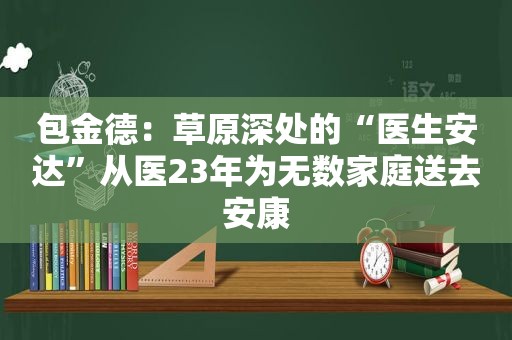 包金德：草原深处的“医生安达”从医23年为无数家庭送去安康