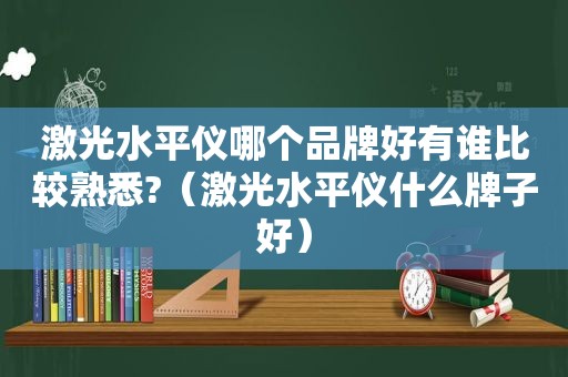 激光水平仪哪个品牌好有谁比较熟悉?（激光水平仪什么牌子好）