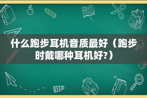 什么跑步耳机音质最好（跑步时戴哪种耳机好?）