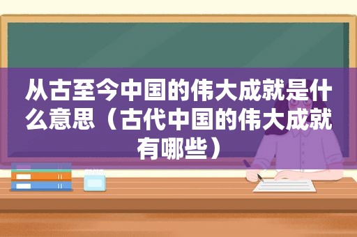 从古至今中国的伟大成就是什么意思（古代中国的伟大成就有哪些）