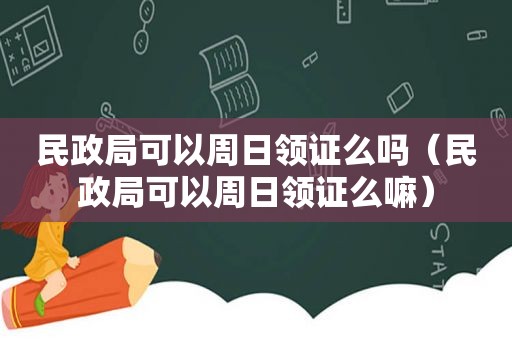 民政局可以周日领证么吗（民政局可以周日领证么嘛）