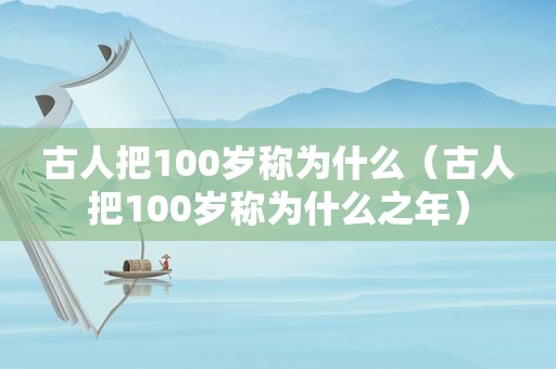 古人把100岁称为什么（古人把100岁称为什么之年）