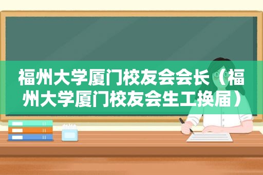 福州大学厦门校友会会长（福州大学厦门校友会生工换届）